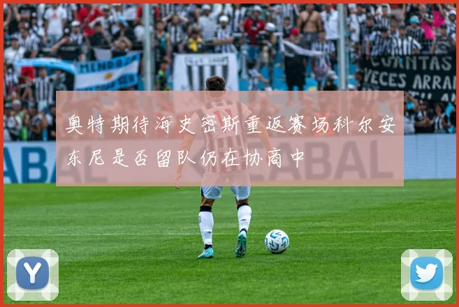 奥特期待海史密斯重返赛场科尔安东尼是否留队仍在协商中