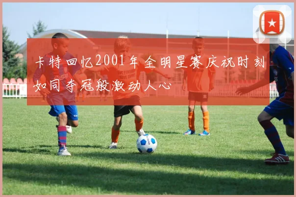 卡特回忆2001年全明星赛庆祝时刻如同夺冠般激动人心