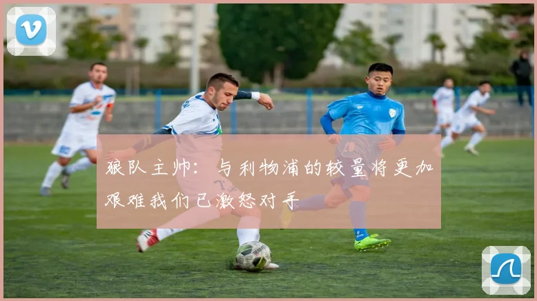 狼队主帅：与利物浦的较量将更加艰难我们已激怒对手