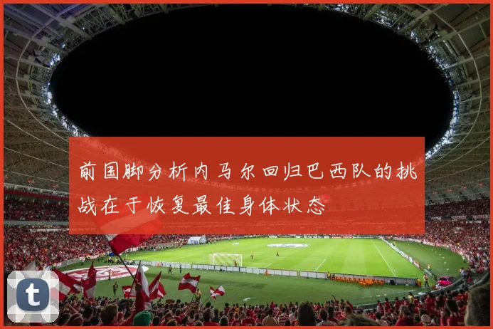 前国脚分析内马尔回归巴西队的挑战在于恢复最佳身体状态