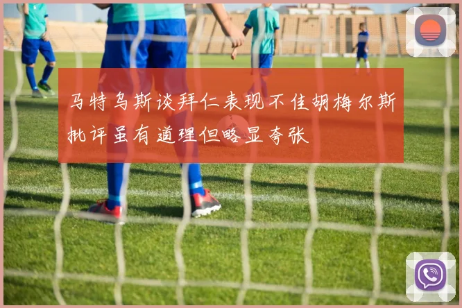 马特乌斯谈拜仁表现不佳胡梅尔斯批评虽有道理但略显夸张