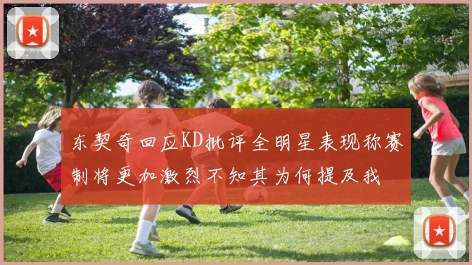 东契奇回应KD批评全明星表现称赛制将更加激烈不知其为何提及我