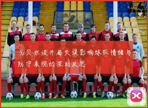 戈贝尔谈开局失误影响球队情绪与防守表现的深刻反思
