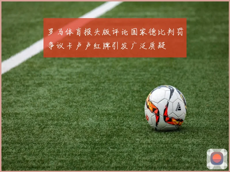 罗马体育报头版评论国家德比判罚争议卡卢卢红牌引发广泛质疑