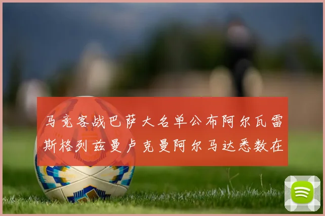 马竞客战巴萨大名单公布阿尔瓦雷斯格列兹曼卢克曼阿尔马达悉数在列