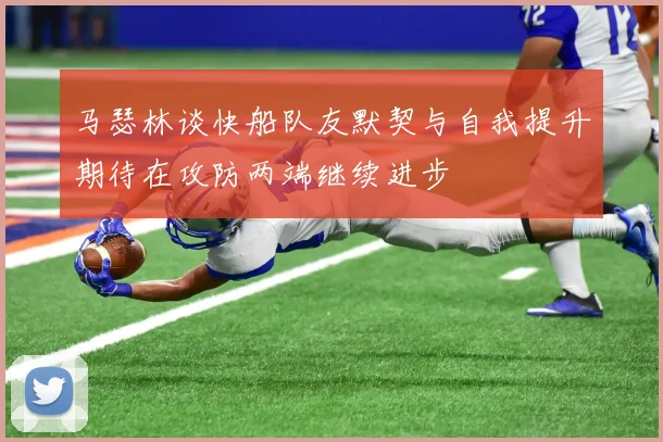 马瑟林谈快船队友默契与自我提升期待在攻防两端继续进步