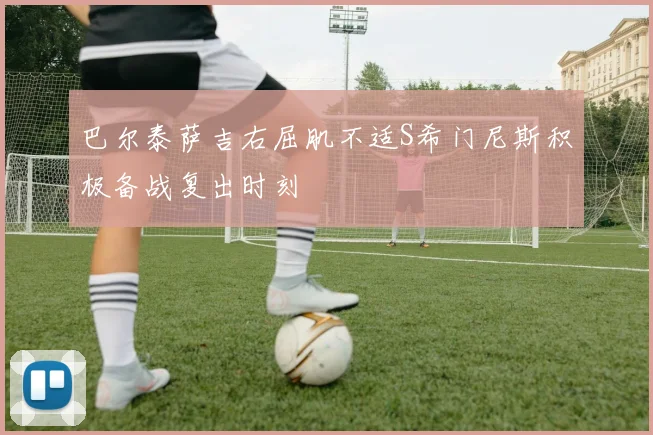 巴尔泰萨吉右屈肌不适S希门尼斯积极备战复出时刻