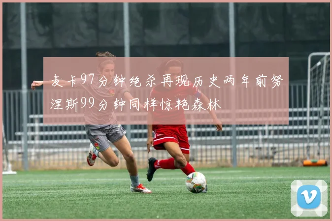麦卡97分钟绝杀再现历史两年前努涅斯99分钟同样惊艳森林