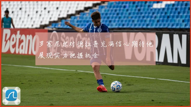 罗塞尼尔对德拉普充满信心期待他展现实力把握机会