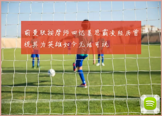 前曼联按摩师回忆基恩霸凌经历曾视其为英雄如今无话可说