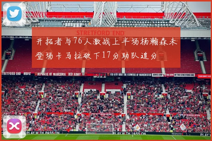 开拓者与76人激战上半场杨瀚森未登场卡马拉砍下17分助队追分