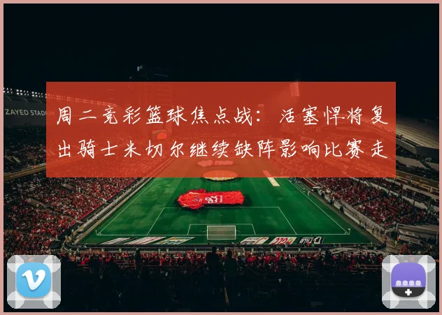 周二竞彩篮球焦点战：活塞悍将复出骑士米切尔继续缺阵影响比赛走势