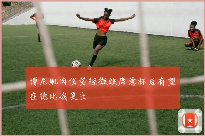 博尼肌肉伤势轻微缺席意杯后有望在德比战复出