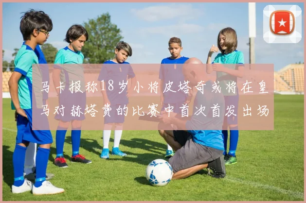马卡报称18岁小将皮塔奇或将在皇马对赫塔费的比赛中首次首发出场