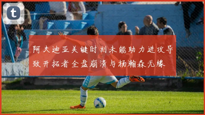 阿夫迪亚关键时刻未能助力进攻导致开拓者全盘崩溃与杨瀚森无缘