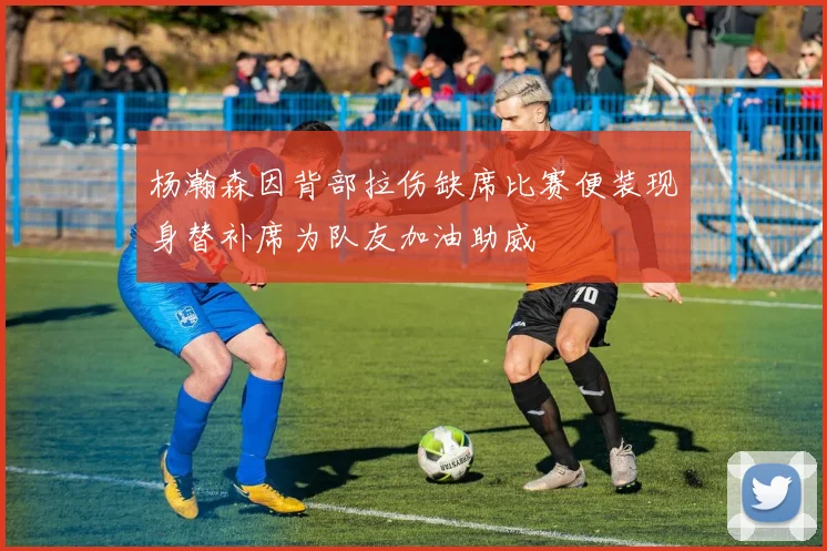 杨瀚森因背部拉伤缺席比赛便装现身替补席为队友加油助威