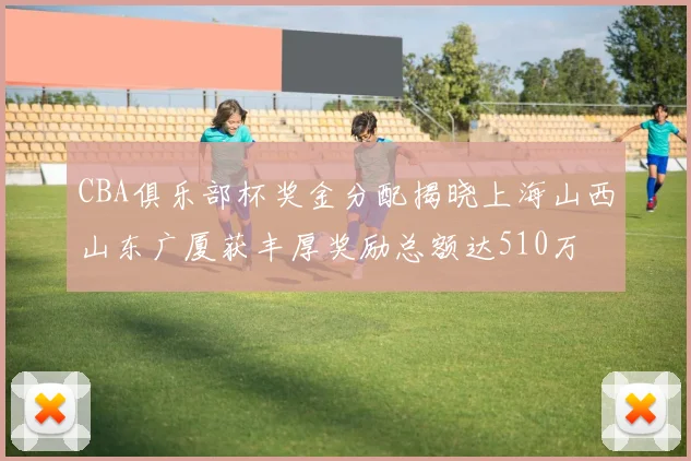 CBA俱乐部杯奖金分配揭晓上海山西山东广厦获丰厚奖励总额达510万