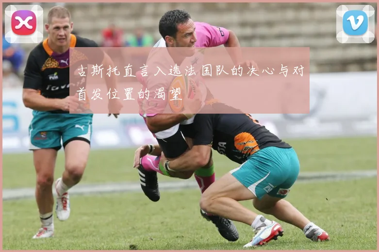 古斯托直言入选法国队的决心与对首发位置的渴望