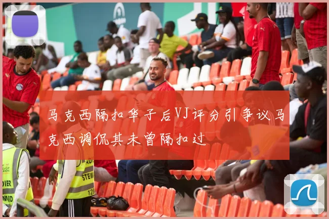 马克西隔扣华子后VJ评分引争议马克西调侃其未曾隔扣过