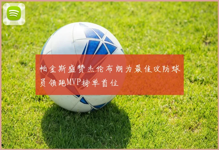 帕金斯盛赞杰伦布朗为最佳攻防球员领跑MVP榜单首位